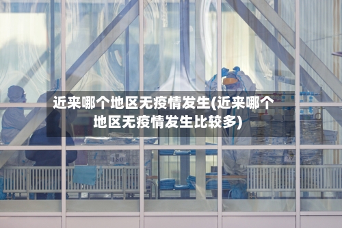 近来哪个地区无疫情发生(近来哪个地区无疫情发生比较多)