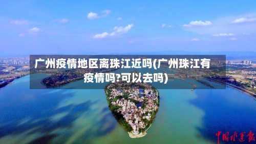 广州疫情地区离珠江近吗(广州珠江有疫情吗?可以去吗)-第2张图片
