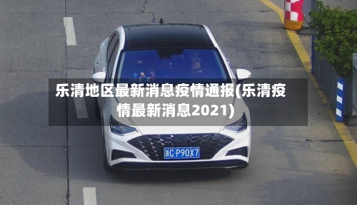 乐清地区最新消息疫情通报(乐清疫情最新消息2021)-第2张图片