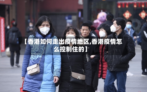 【香港如何走出疫情地区,香港疫情怎么控制住的】