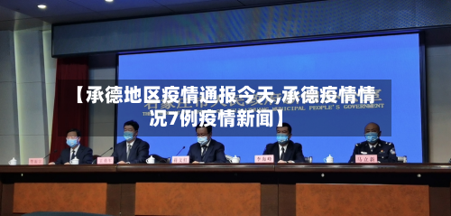 【承德地区疫情通报今天,承德疫情情况7例疫情新闻】