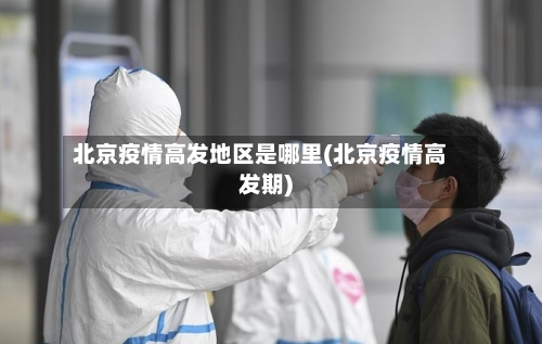 北京疫情高发地区是哪里(北京疫情高发期)