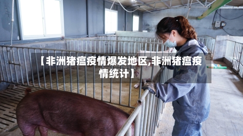 【非洲猪瘟疫情爆发地区,非洲猪瘟疫情统计】-第2张图片