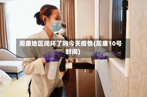 周康地区闭环了吗今天疫情(周康10号 时间)