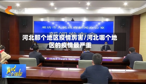 河北那个地区疫情厉害/河北哪个地区的疫情最严重