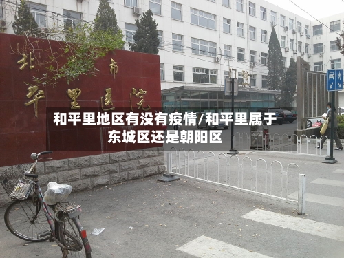 和平里地区有没有疫情/和平里属于东城区还是朝阳区