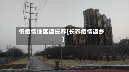 低疫情地区返长春(长春疫情返乡)-第3张图片