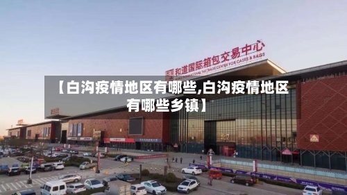 【白沟疫情地区有哪些,白沟疫情地区有哪些乡镇】-第3张图片