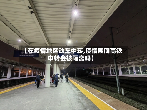 【在疫情地区动车中转,疫情期间高铁中转会被隔离吗】