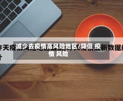 减少去疫情高风险地区/降低 疫情 风险