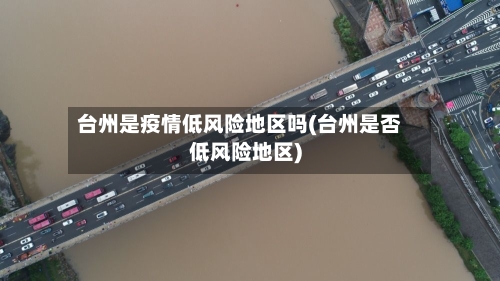 台州是疫情低风险地区吗(台州是否低风险地区)-第3张图片