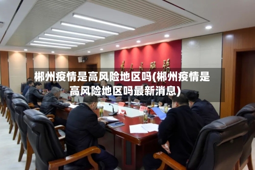 郴州疫情是高风险地区吗(郴州疫情是高风险地区吗最新消息)-第2张图片