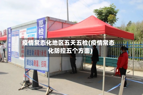 疫情常态化地区五天五检(疫情常态化防控五个方面)