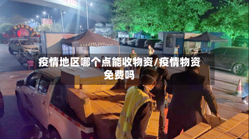 疫情地区哪个点能收物资/疫情物资免费吗