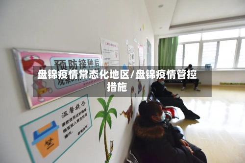 盘锦疫情常态化地区/盘锦疫情管控措施