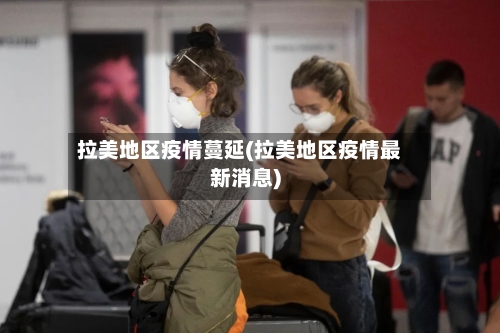 拉美地区疫情蔓延(拉美地区疫情最新消息)-第2张图片