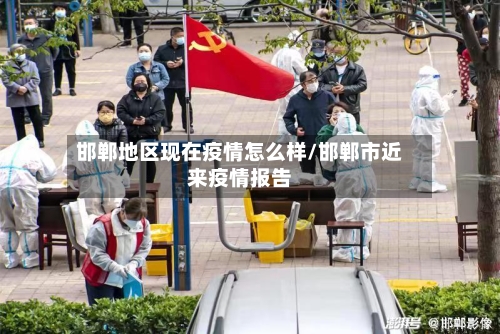 邯郸地区现在疫情怎么样/邯郸市近来疫情报告