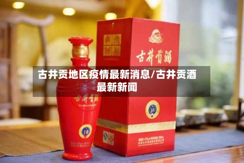 古井贡地区疫情最新消息/古井贡酒最新新闻