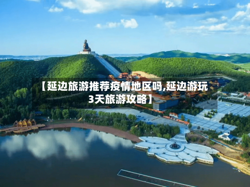 【延边旅游推荐疫情地区吗,延边游玩3天旅游攻略】