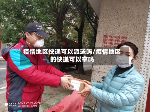 疫情地区快递可以派送吗/疫情地区的快递可以拿吗