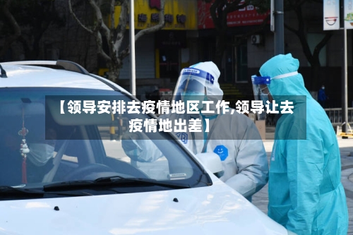 【领导安排去疫情地区工作,领导让去疫情地出差】-第2张图片