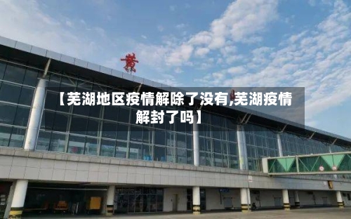 【芜湖地区疫情解除了没有,芜湖疫情解封了吗】