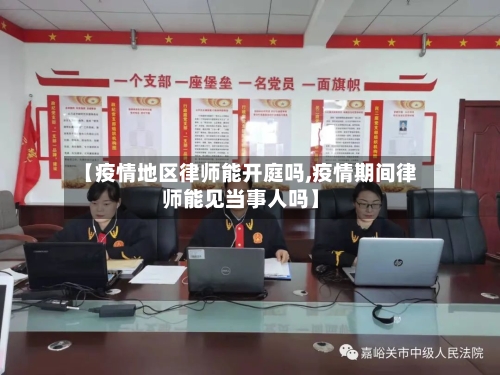 【疫情地区律师能开庭吗,疫情期间律师能见当事人吗】-第3张图片