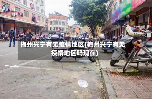梅州兴宁有无疫情地区(梅州兴宁有无疫情地区吗现在)-第2张图片