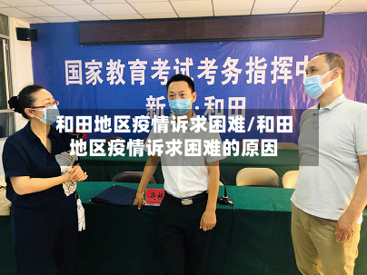 和田地区疫情诉求困难/和田地区疫情诉求困难的原因