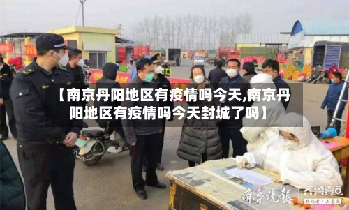 【南京丹阳地区有疫情吗今天,南京丹阳地区有疫情吗今天封城了吗】
