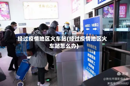 经过疫情地区火车站(经过疫情地区火车站怎么办)-第2张图片