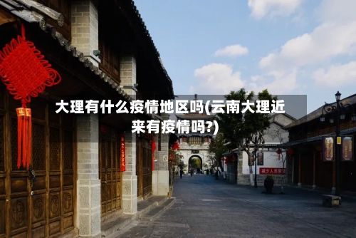 大理有什么疫情地区吗(云南大理近来有疫情吗?)-第2张图片