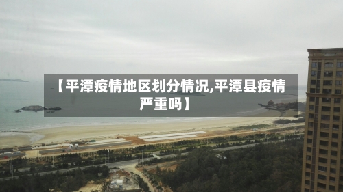 【平潭疫情地区划分情况,平潭县疫情严重吗】-第3张图片