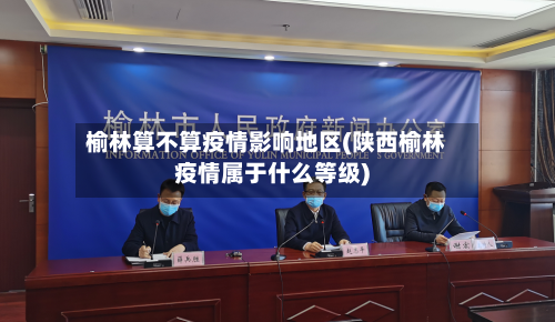 榆林算不算疫情影响地区(陕西榆林疫情属于什么等级)