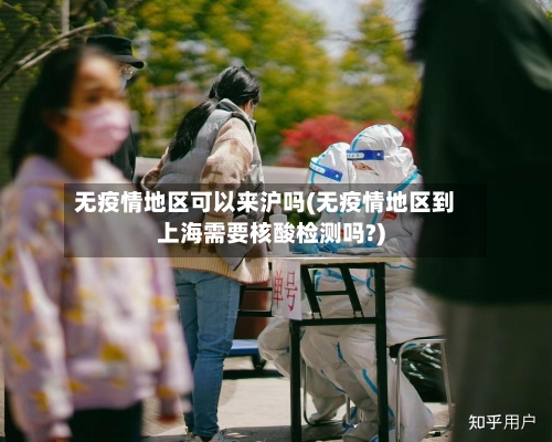 无疫情地区可以来沪吗(无疫情地区到上海需要核酸检测吗?)-第2张图片