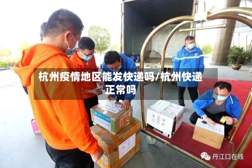 杭州疫情地区能发快递吗/杭州快递正常吗-第2张图片