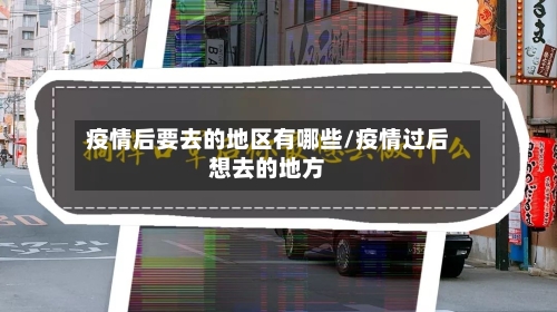 疫情后要去的地区有哪些/疫情过后想去的地方