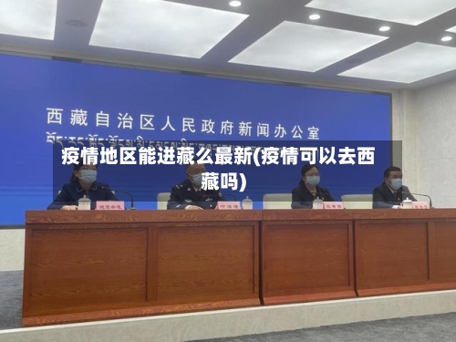 疫情地区能进藏么最新(疫情可以去西藏吗)