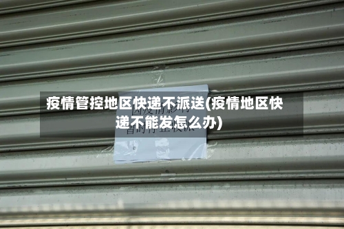 疫情管控地区快递不派送(疫情地区快递不能发怎么办)-第2张图片