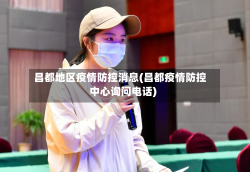 昌都地区疫情防控消息(昌都疫情防控中心询问电话)