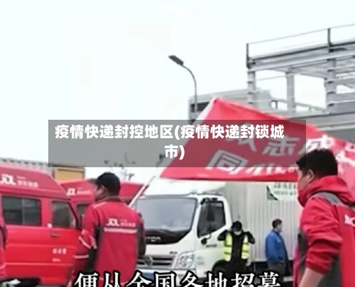 疫情快递封控地区(疫情快递封锁城市)