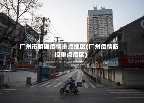 广州市明确疫情重点地区(广州疫情防控重点疫区)-第3张图片