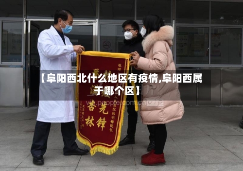 【阜阳西北什么地区有疫情,阜阳西属于哪个区】