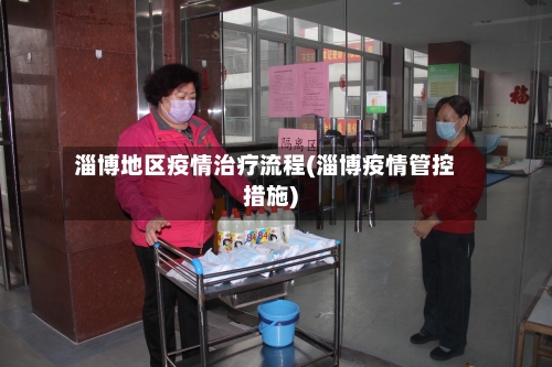 淄博地区疫情治疗流程(淄博疫情管控措施)