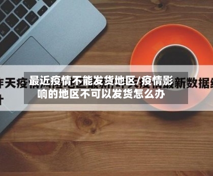 最近疫情不能发货地区/疫情影响的地区不可以发货怎么办-第3张图片