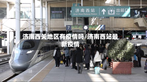 济南西关地区有疫情吗/济南西站最新疫情
