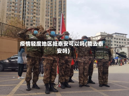 疫情轻度地区抵泰安可以吗(能去泰安吗)