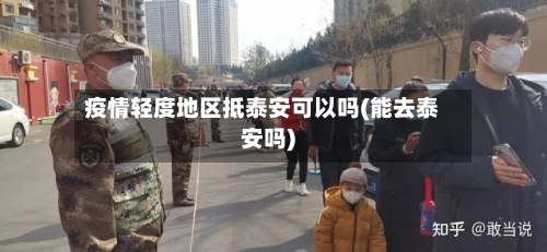 疫情轻度地区抵泰安可以吗(能去泰安吗)-第2张图片