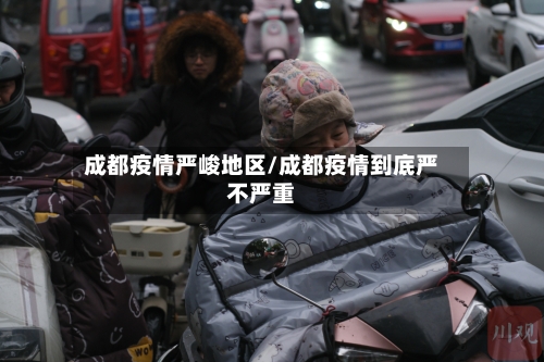 成都疫情严峻地区/成都疫情到底严不严重