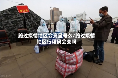 路过疫情地区会变星号么/路过疫情地区行程码会变吗